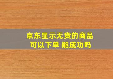 京东显示无货的商品 可以下单 能成功吗